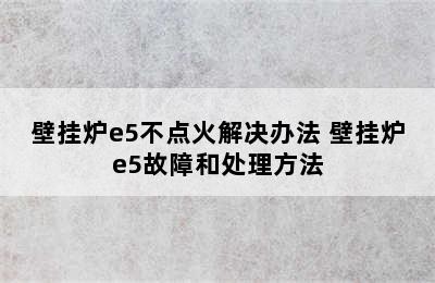 壁挂炉e5不点火解决办法 壁挂炉e5故障和处理方法